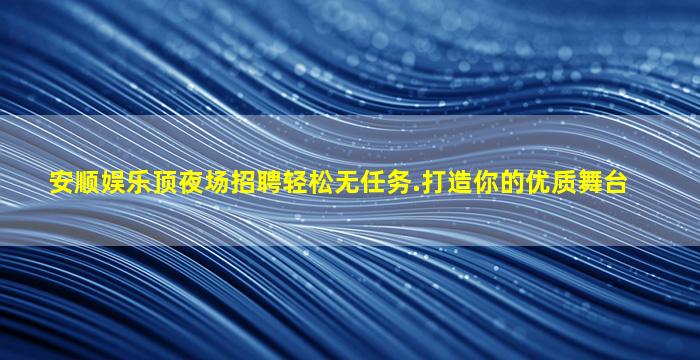 安顺娱乐顶夜场招聘轻松无任务.打造你的优质舞台