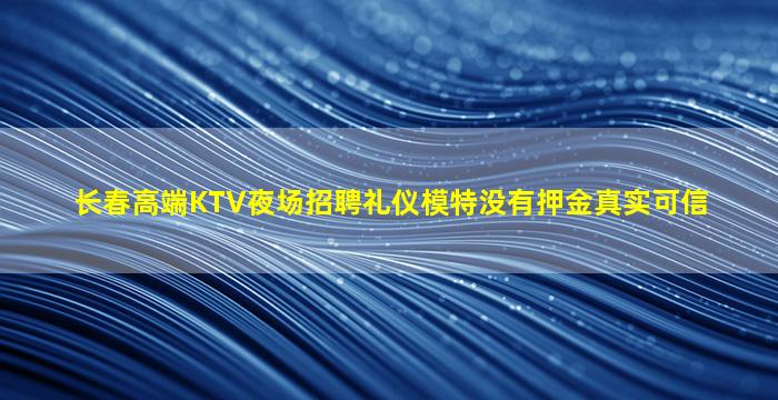 长春高端KTV夜场招聘礼仪模特没有押金真实可信